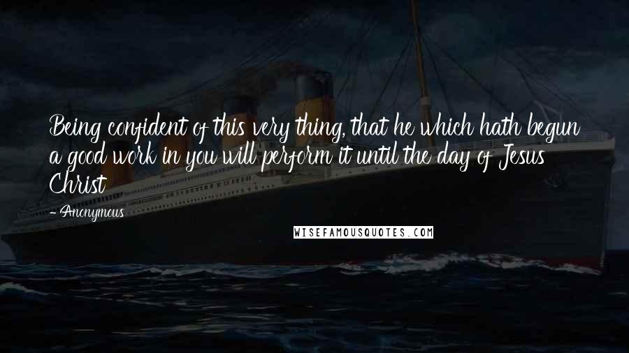 Anonymous Quotes: Being confident of this very thing, that he which hath begun a good work in you will perform it until the day of Jesus Christ