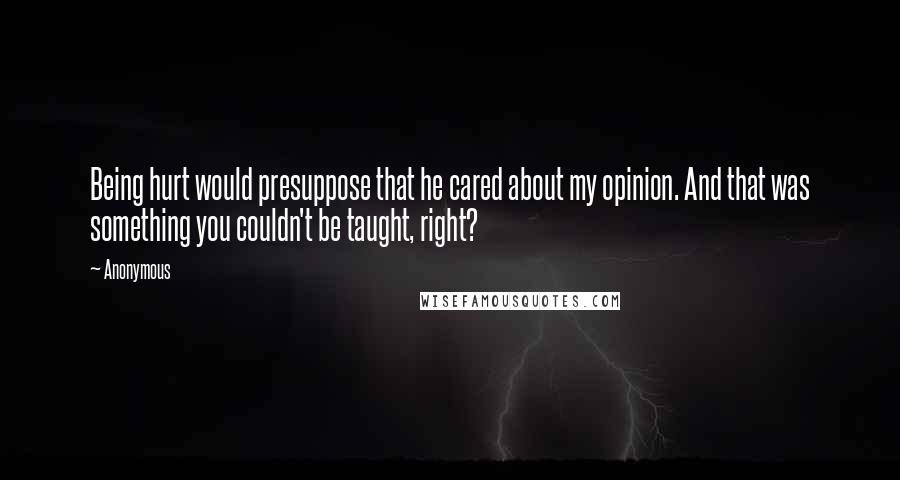 Anonymous Quotes: Being hurt would presuppose that he cared about my opinion. And that was something you couldn't be taught, right?