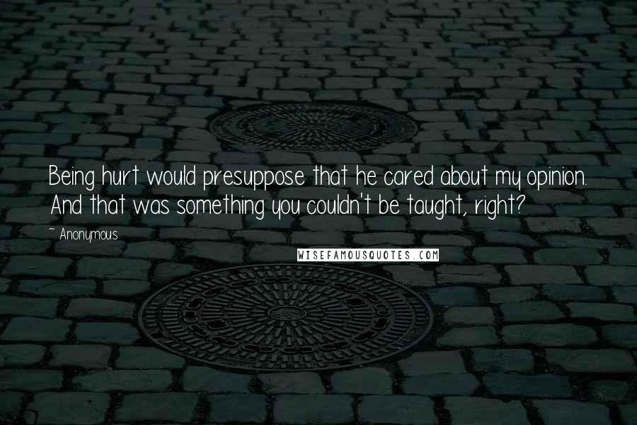 Anonymous Quotes: Being hurt would presuppose that he cared about my opinion. And that was something you couldn't be taught, right?