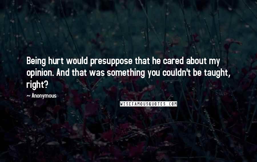 Anonymous Quotes: Being hurt would presuppose that he cared about my opinion. And that was something you couldn't be taught, right?