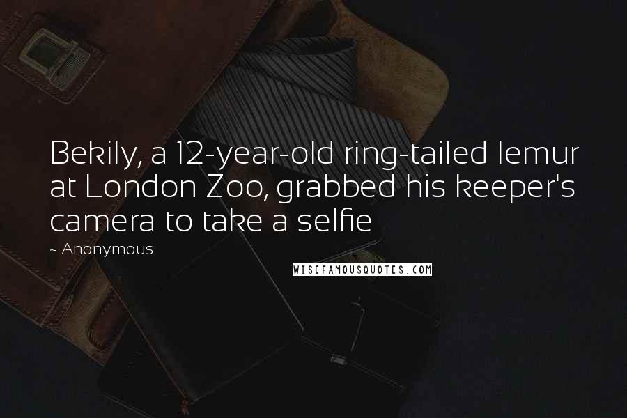 Anonymous Quotes: Bekily, a 12-year-old ring-tailed lemur at London Zoo, grabbed his keeper's camera to take a selfie