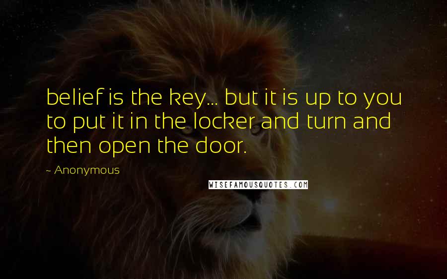 Anonymous Quotes: belief is the key... but it is up to you to put it in the locker and turn and then open the door.