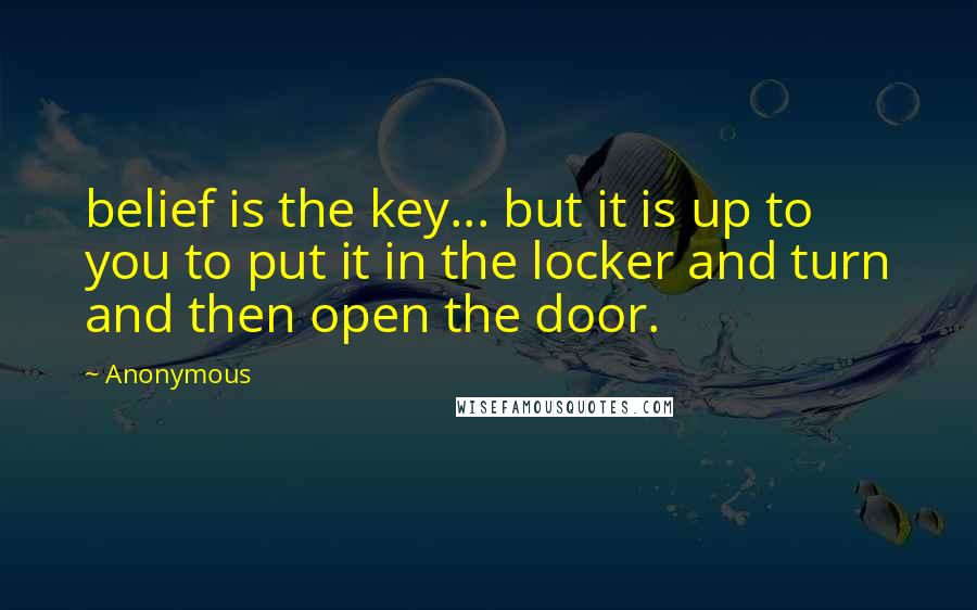 Anonymous Quotes: belief is the key... but it is up to you to put it in the locker and turn and then open the door.