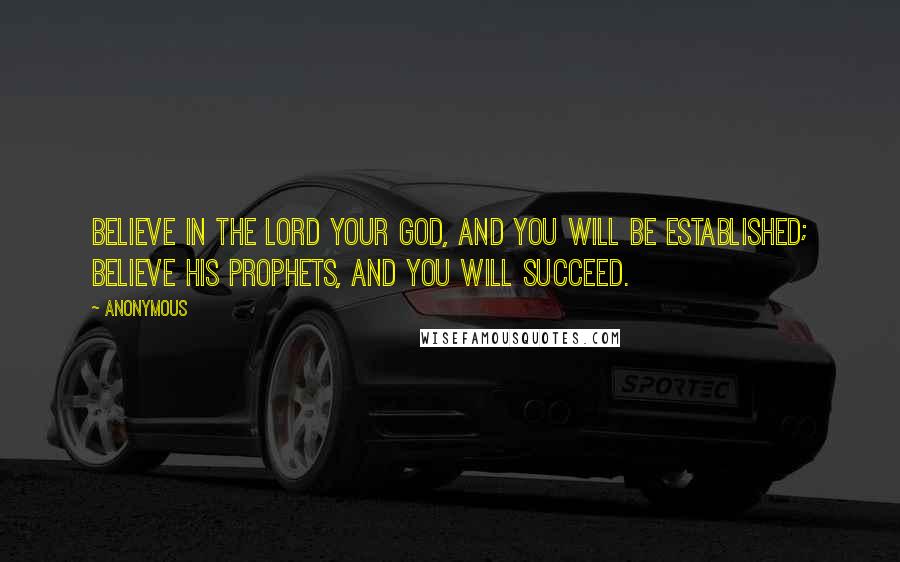 Anonymous Quotes: Believe in the LORD your God, and you will be established; believe his prophets, and you will succeed.