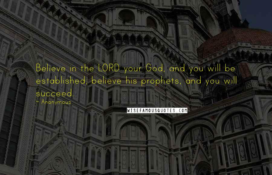 Anonymous Quotes: Believe in the LORD your God, and you will be established; believe his prophets, and you will succeed.