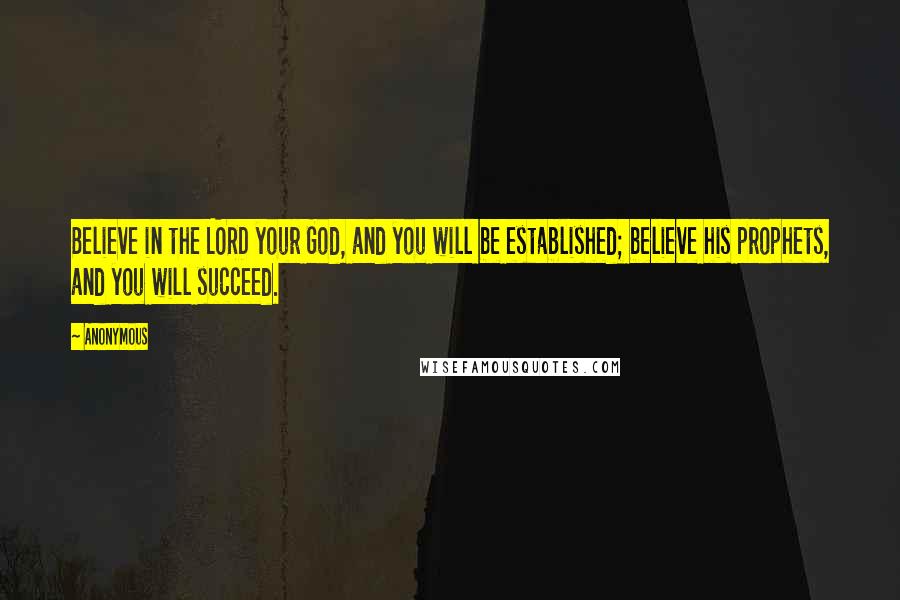 Anonymous Quotes: Believe in the LORD your God, and you will be established; believe his prophets, and you will succeed.