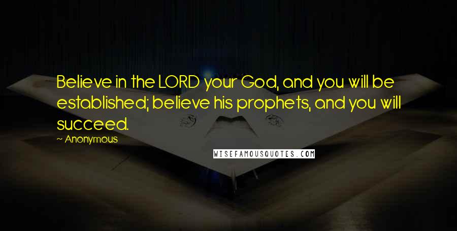 Anonymous Quotes: Believe in the LORD your God, and you will be established; believe his prophets, and you will succeed.