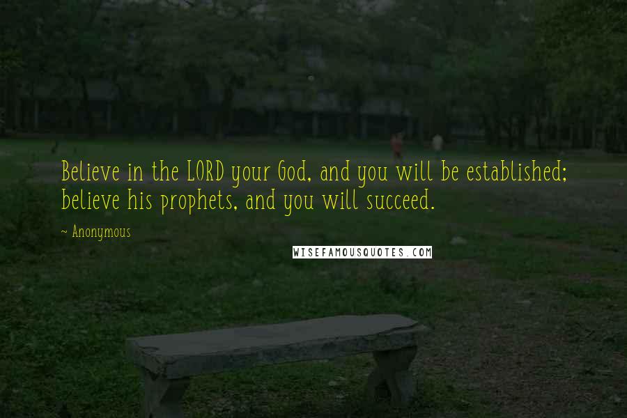 Anonymous Quotes: Believe in the LORD your God, and you will be established; believe his prophets, and you will succeed.