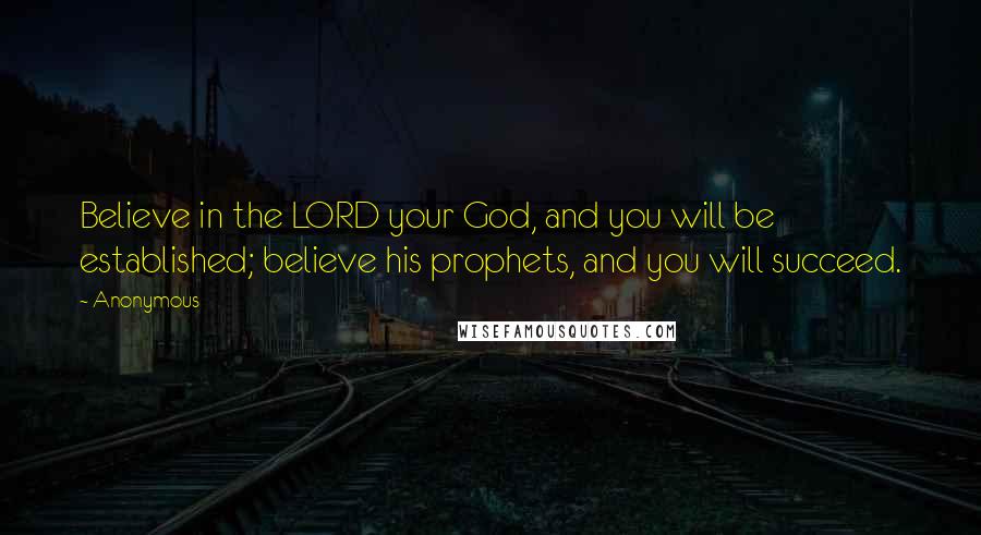 Anonymous Quotes: Believe in the LORD your God, and you will be established; believe his prophets, and you will succeed.