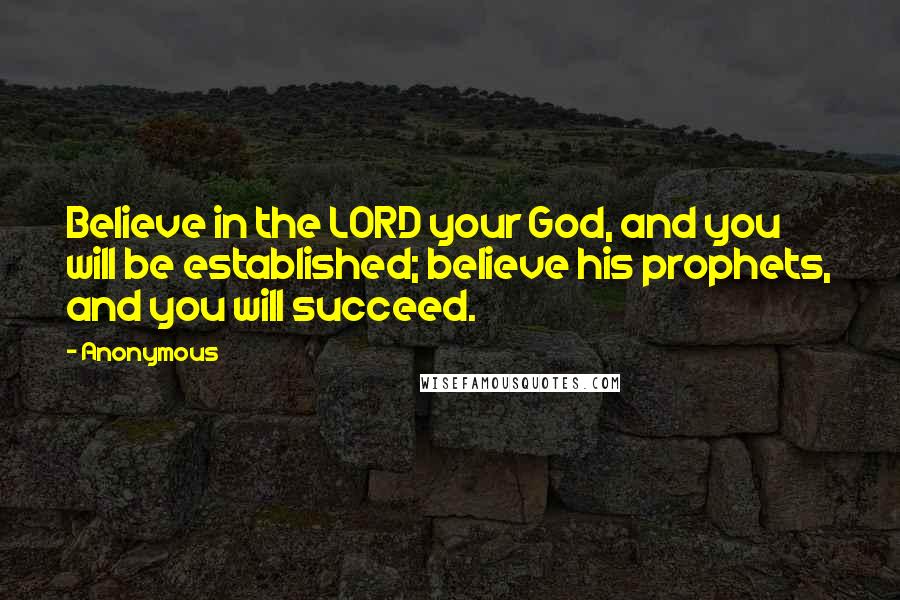 Anonymous Quotes: Believe in the LORD your God, and you will be established; believe his prophets, and you will succeed.