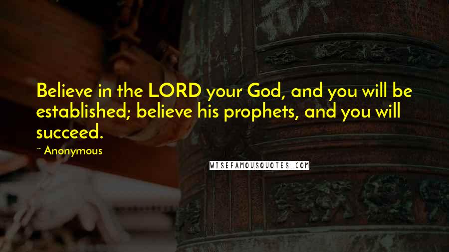 Anonymous Quotes: Believe in the LORD your God, and you will be established; believe his prophets, and you will succeed.