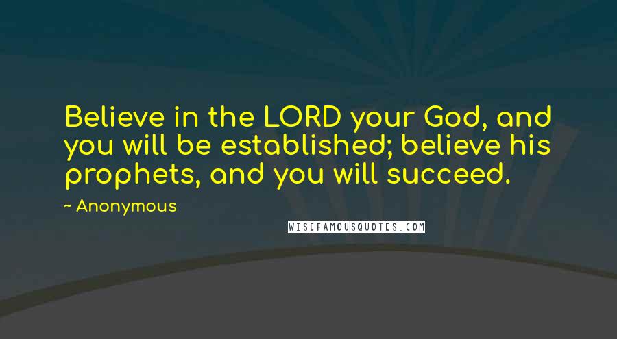 Anonymous Quotes: Believe in the LORD your God, and you will be established; believe his prophets, and you will succeed.