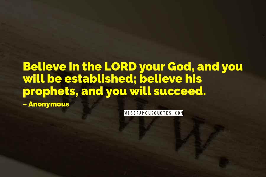 Anonymous Quotes: Believe in the LORD your God, and you will be established; believe his prophets, and you will succeed.