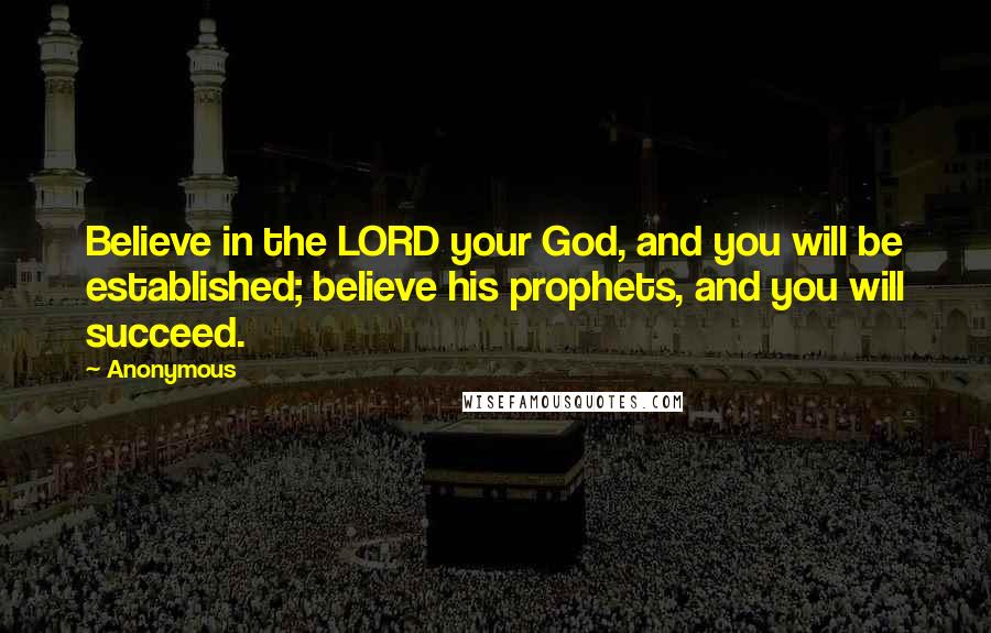 Anonymous Quotes: Believe in the LORD your God, and you will be established; believe his prophets, and you will succeed.