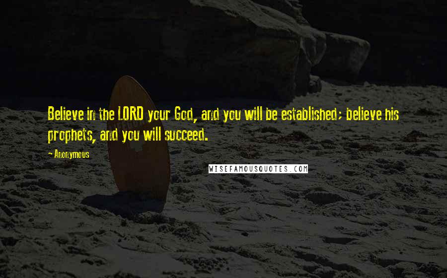 Anonymous Quotes: Believe in the LORD your God, and you will be established; believe his prophets, and you will succeed.