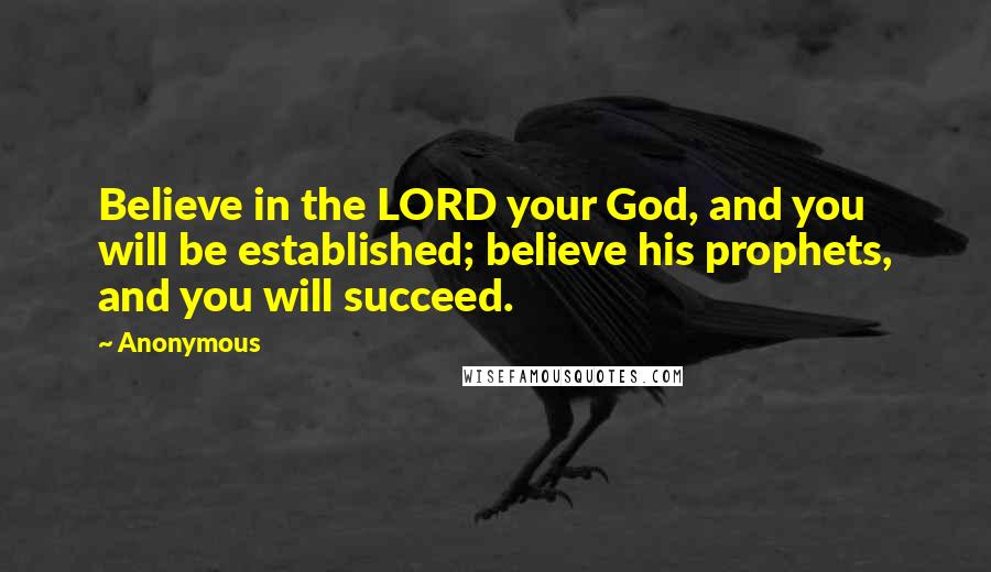 Anonymous Quotes: Believe in the LORD your God, and you will be established; believe his prophets, and you will succeed.