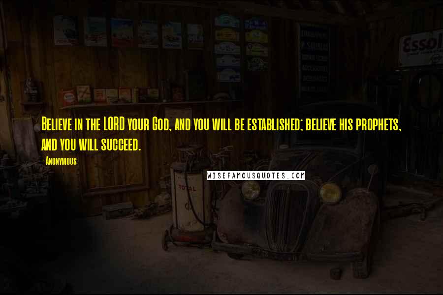 Anonymous Quotes: Believe in the LORD your God, and you will be established; believe his prophets, and you will succeed.