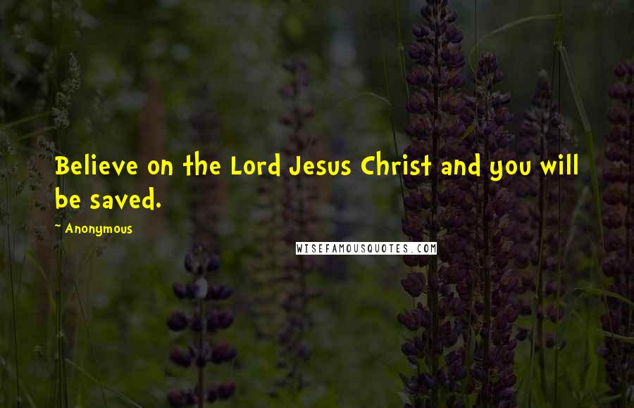 Anonymous Quotes: Believe on the Lord Jesus Christ and you will be saved.
