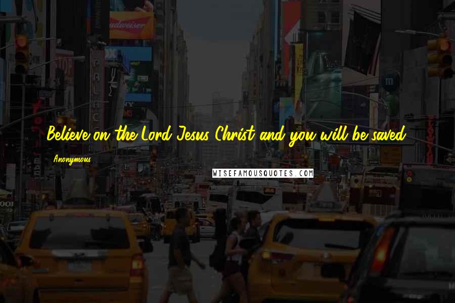 Anonymous Quotes: Believe on the Lord Jesus Christ and you will be saved.