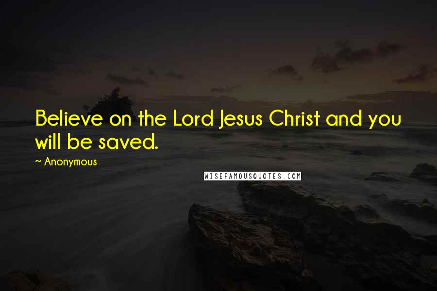 Anonymous Quotes: Believe on the Lord Jesus Christ and you will be saved.