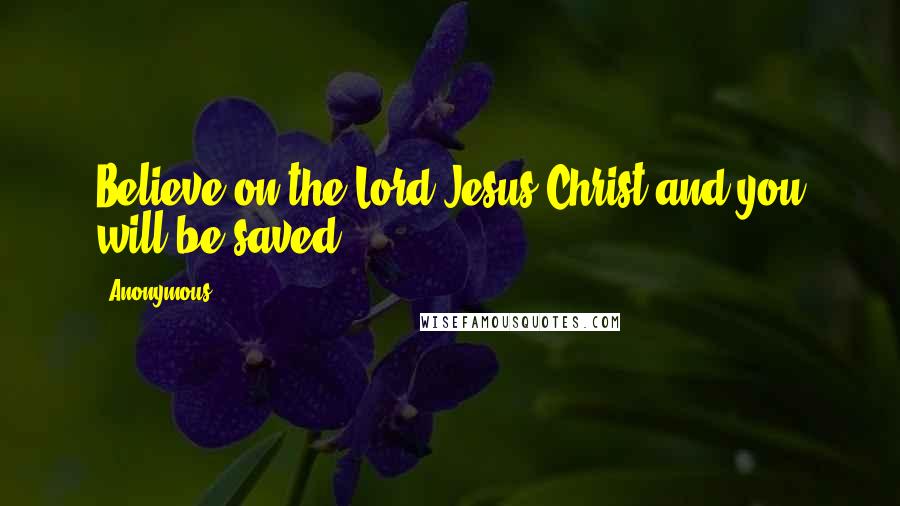 Anonymous Quotes: Believe on the Lord Jesus Christ and you will be saved.