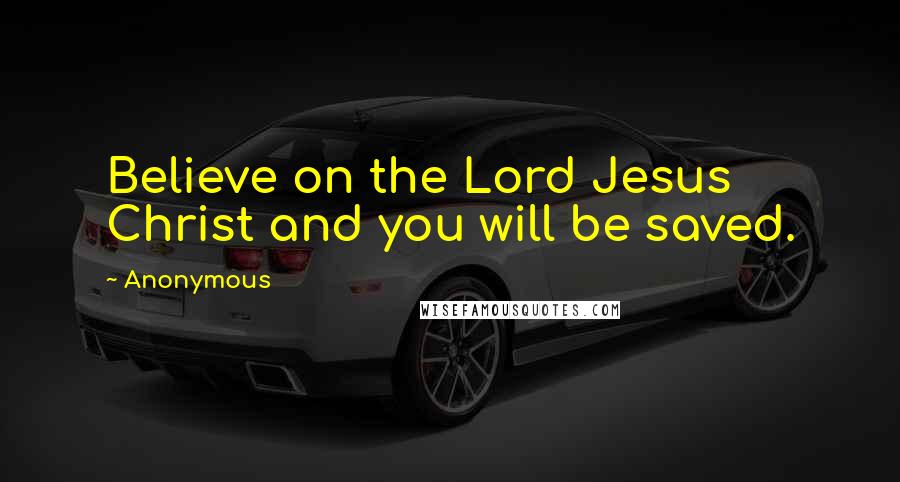 Anonymous Quotes: Believe on the Lord Jesus Christ and you will be saved.