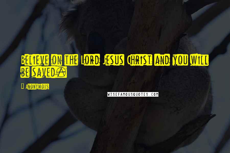 Anonymous Quotes: Believe on the Lord Jesus Christ and you will be saved.