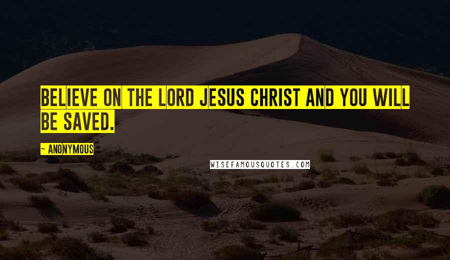 Anonymous Quotes: Believe on the Lord Jesus Christ and you will be saved.