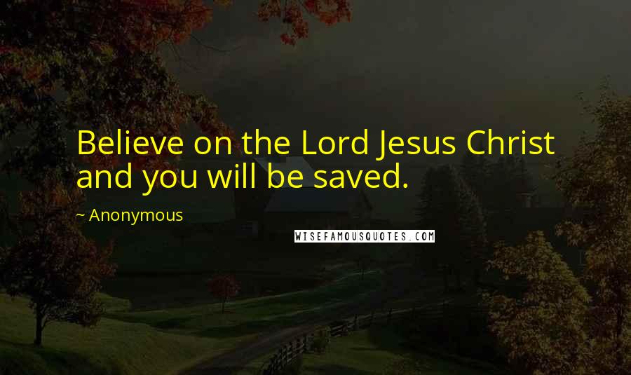 Anonymous Quotes: Believe on the Lord Jesus Christ and you will be saved.