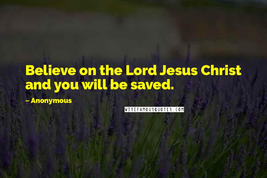 Anonymous Quotes: Believe on the Lord Jesus Christ and you will be saved.