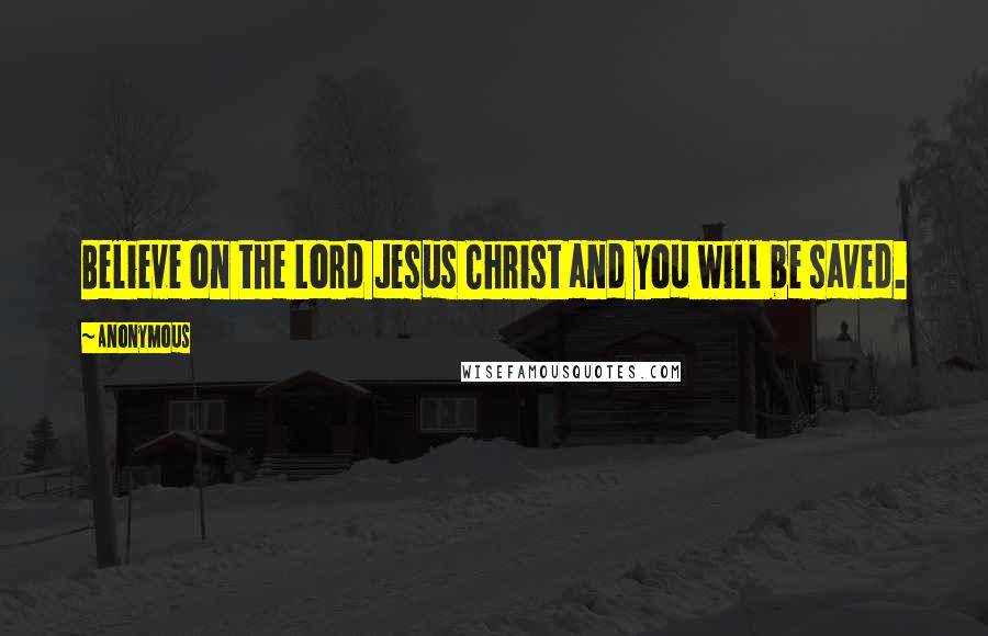 Anonymous Quotes: Believe on the Lord Jesus Christ and you will be saved.