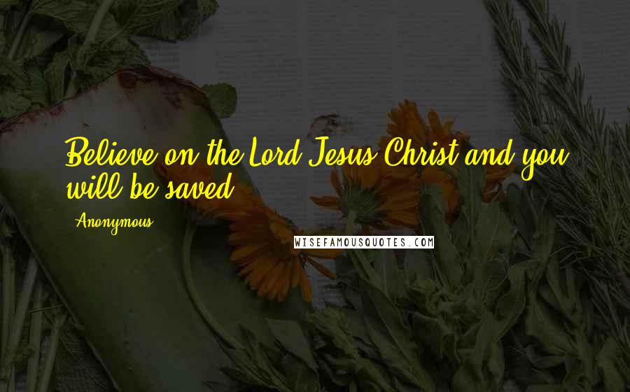 Anonymous Quotes: Believe on the Lord Jesus Christ and you will be saved.