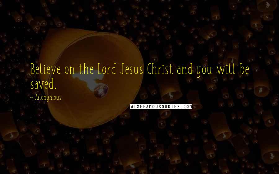 Anonymous Quotes: Believe on the Lord Jesus Christ and you will be saved.