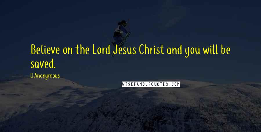 Anonymous Quotes: Believe on the Lord Jesus Christ and you will be saved.