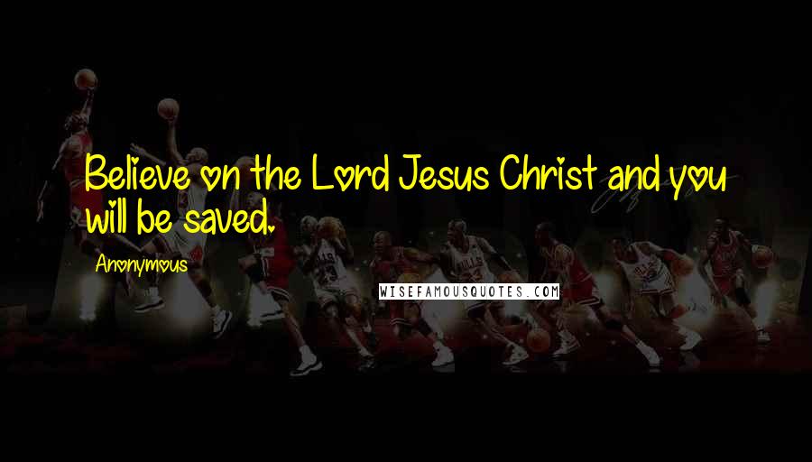 Anonymous Quotes: Believe on the Lord Jesus Christ and you will be saved.