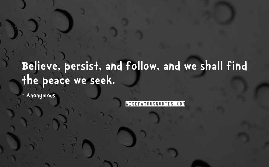 Anonymous Quotes: Believe, persist, and follow, and we shall find the peace we seek.
