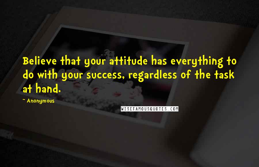 Anonymous Quotes: Believe that your attitude has everything to do with your success, regardless of the task at hand.
