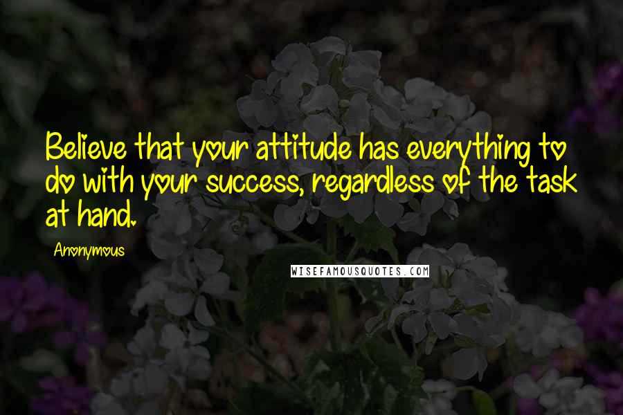 Anonymous Quotes: Believe that your attitude has everything to do with your success, regardless of the task at hand.