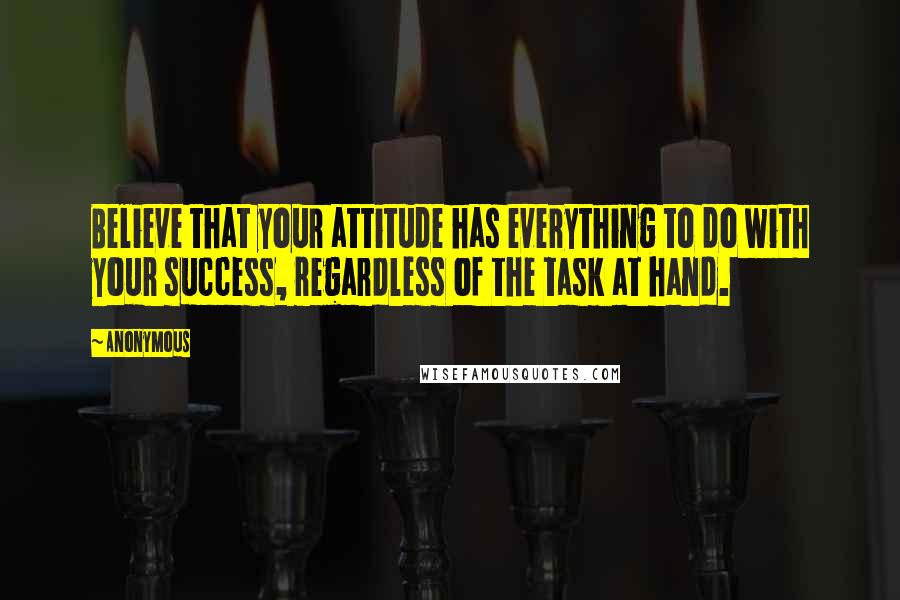 Anonymous Quotes: Believe that your attitude has everything to do with your success, regardless of the task at hand.