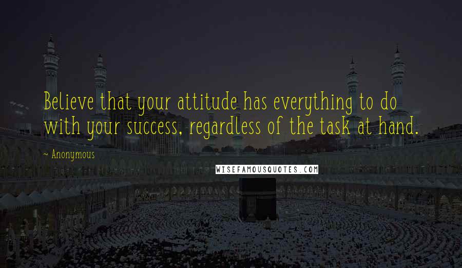 Anonymous Quotes: Believe that your attitude has everything to do with your success, regardless of the task at hand.