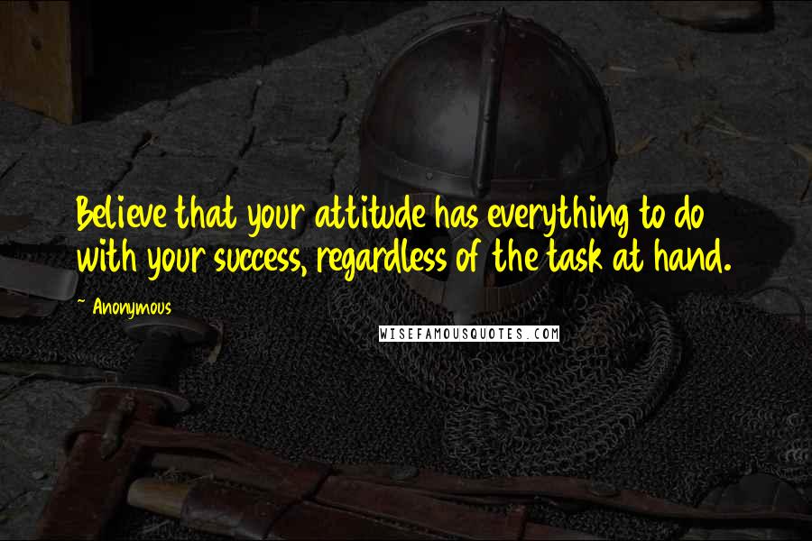 Anonymous Quotes: Believe that your attitude has everything to do with your success, regardless of the task at hand.