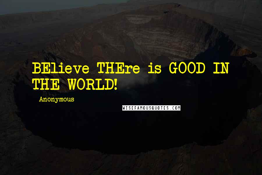 Anonymous Quotes: BElieve THEre is GOOD IN THE WORLD!