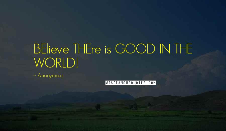 Anonymous Quotes: BElieve THEre is GOOD IN THE WORLD!