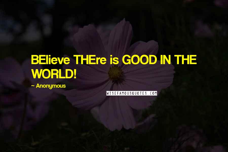 Anonymous Quotes: BElieve THEre is GOOD IN THE WORLD!