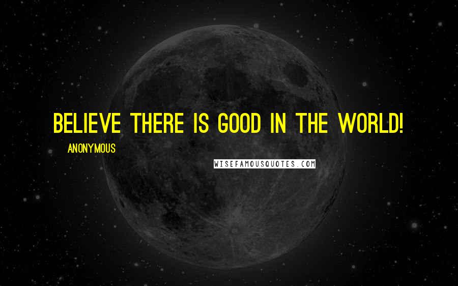 Anonymous Quotes: BElieve THEre is GOOD IN THE WORLD!