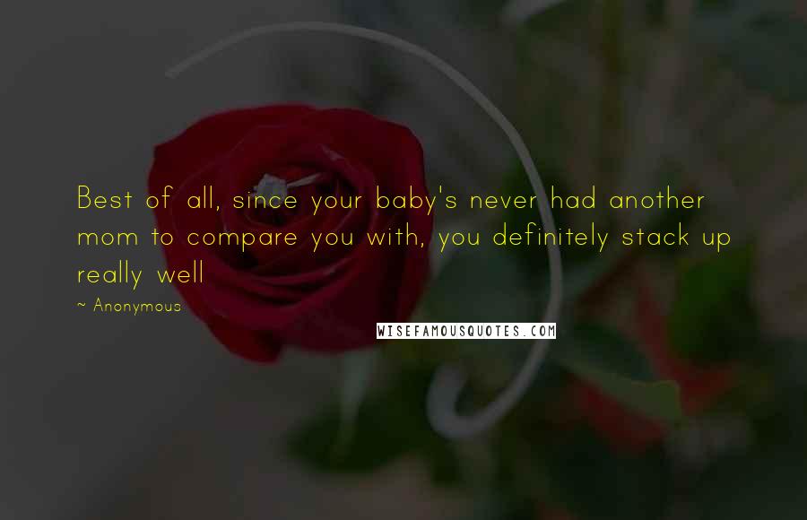 Anonymous Quotes: Best of all, since your baby's never had another mom to compare you with, you definitely stack up really well