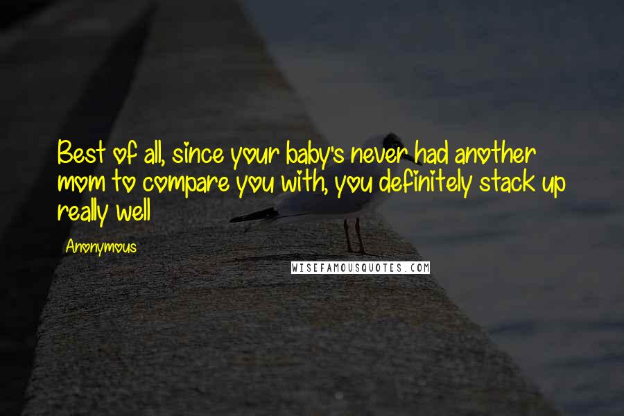 Anonymous Quotes: Best of all, since your baby's never had another mom to compare you with, you definitely stack up really well