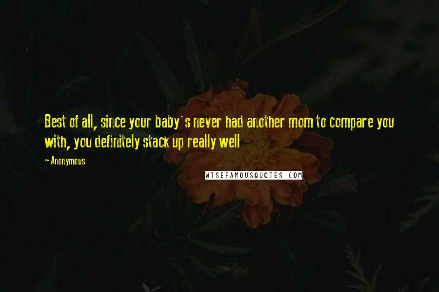 Anonymous Quotes: Best of all, since your baby's never had another mom to compare you with, you definitely stack up really well