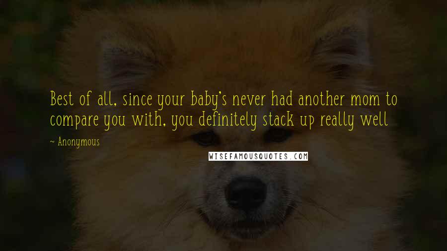 Anonymous Quotes: Best of all, since your baby's never had another mom to compare you with, you definitely stack up really well