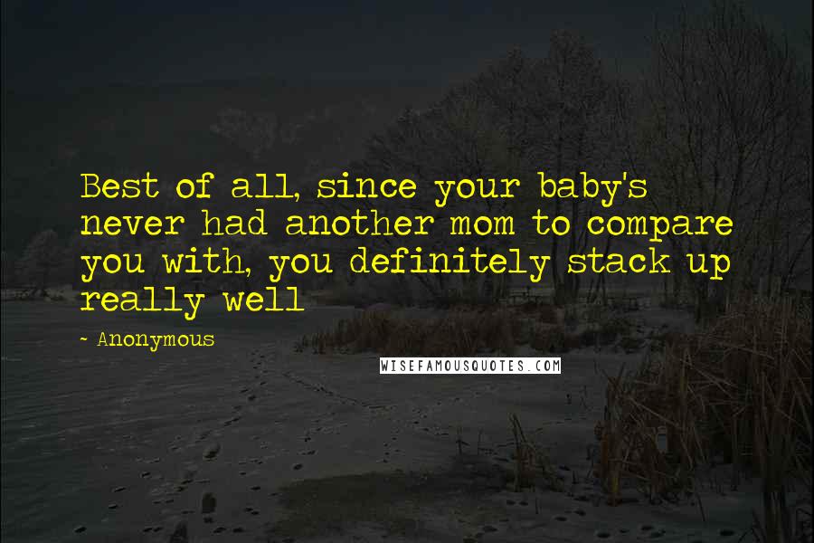 Anonymous Quotes: Best of all, since your baby's never had another mom to compare you with, you definitely stack up really well